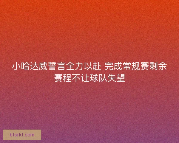 小哈达威誓言全力以赴 完成常规赛剩余赛程不让球队失望