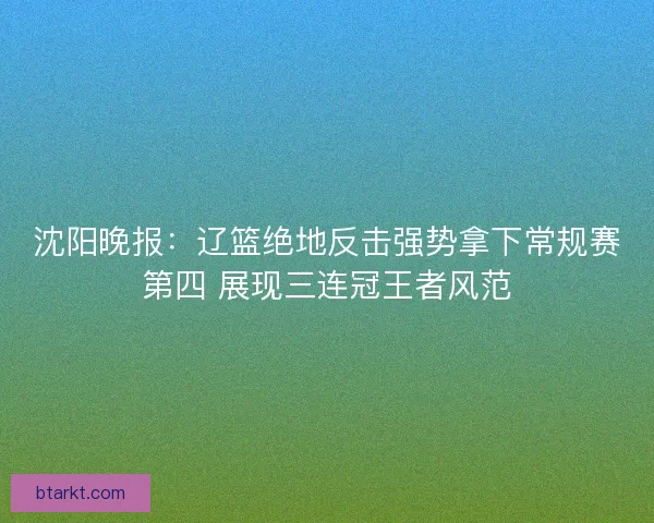 沈阳晚报:辽篮绝地反击强势拿下常规赛第四 展现三连冠王者风范 沈阳晚报:辽篮绝地反击强势拿下常规赛第四 展现三连冠王者风范