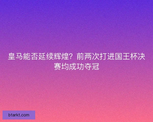 皇马能否延续辉煌?前两次打进国王杯决赛均成功夺冠 皇马能否延续辉煌?前两次打进国王杯决赛均成功夺冠