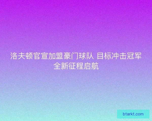 洛夫顿官宣加盟豪门球队 目标冲击冠军全新征程启航