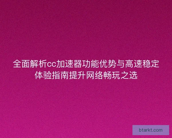 全面解析cc加速器功能优势与高速稳定体验指南提升网络畅玩之选 全面解析cc加速器功能优势与高速稳定体验指南提升网络畅玩之选
