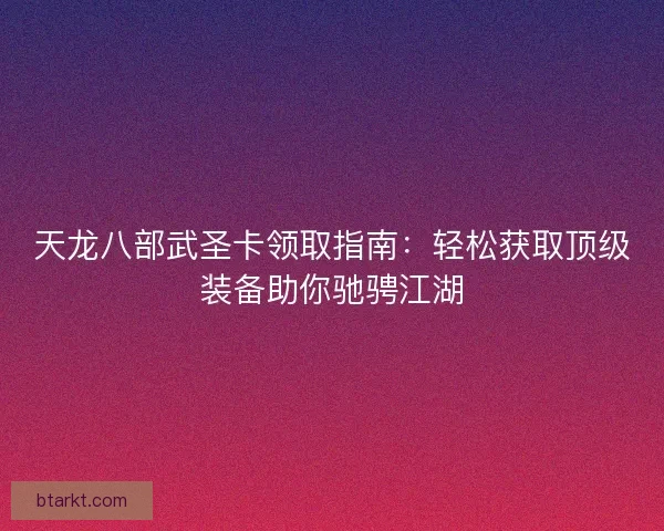 天龙八部武圣卡领取指南：轻松获取顶级装备助你驰骋江湖