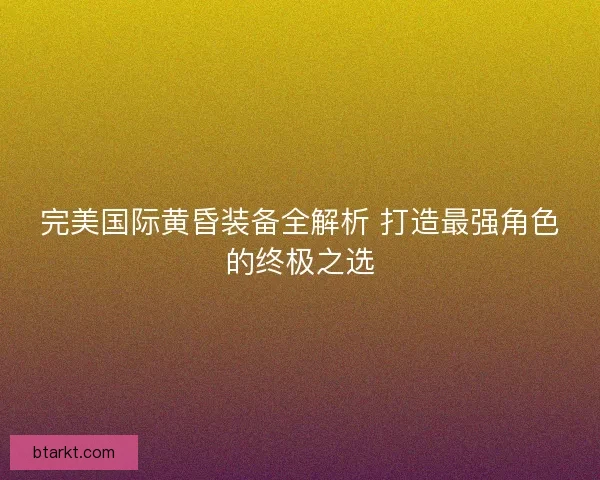 完美国际黄昏装备全解析 打造最强角色的终极之选