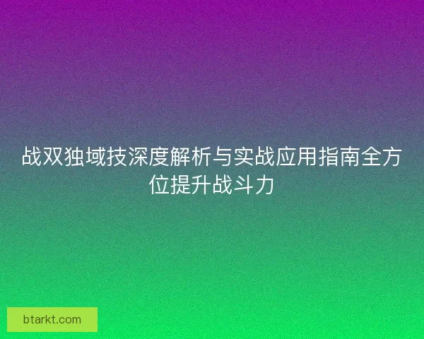 战双独域技深度解析与实战应用指南全方位提升战斗力