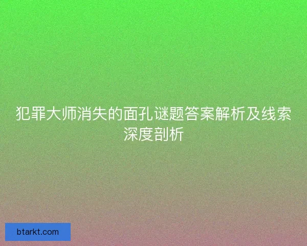 犯罪大师消失的面孔谜题答案解析及线索深度剖析