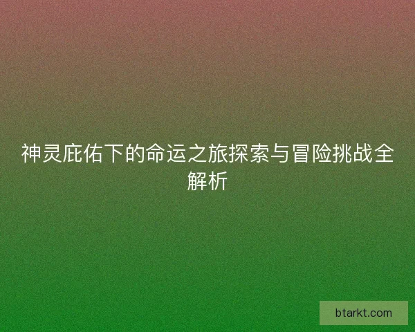 神灵庇佑下的命运之旅探索与冒险挑战全解析