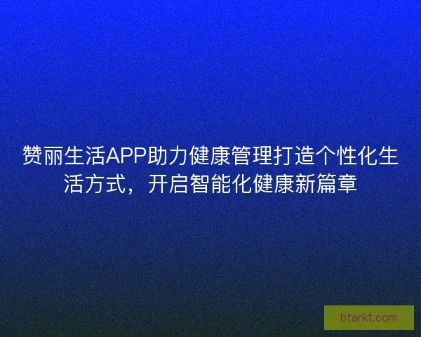 赞丽生活APP助力健康管理打造个性化生活方式，开启智能化健康新篇章