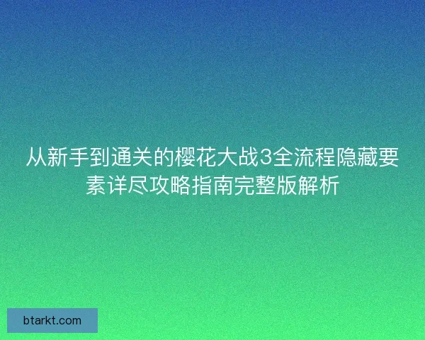 从新手到通关的樱花大战3全流程隐藏要素详尽攻略指南完整版解析
