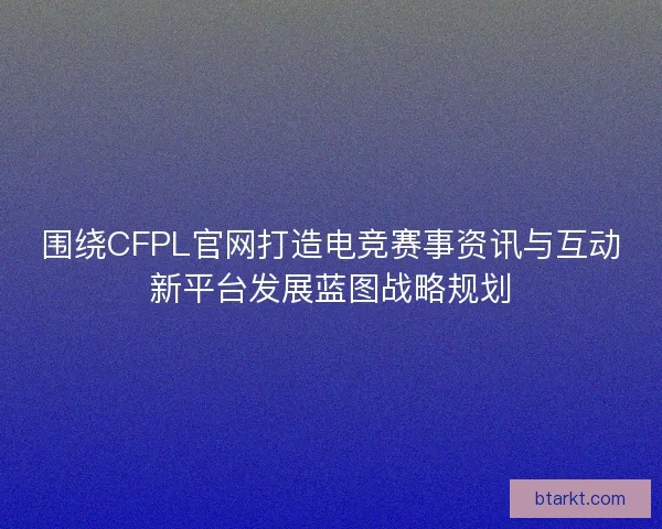 围绕CFPL官网打造电竞赛事资讯与互动新平台发展蓝图战略规划