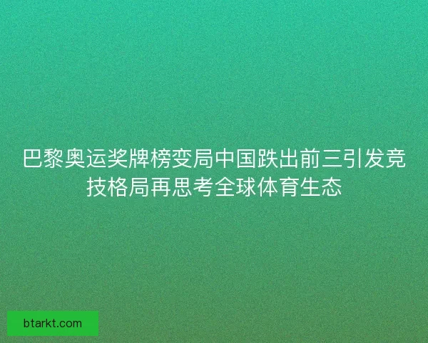 巴黎奥运奖牌榜变局中国跌出前三引发竞技格局再思考全球体育生态