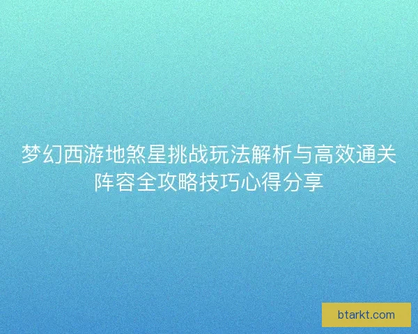 梦幻西游地煞星挑战玩法解析与高效通关阵容全攻略技巧心得分享
