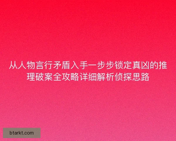 从人物言行矛盾入手一步步锁定真凶的推理破案全攻略详细解析侦探思路