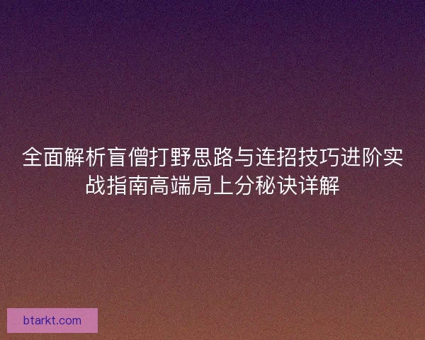 全面解析盲僧打野思路与连招技巧进阶实战指南高端局上分秘诀详解