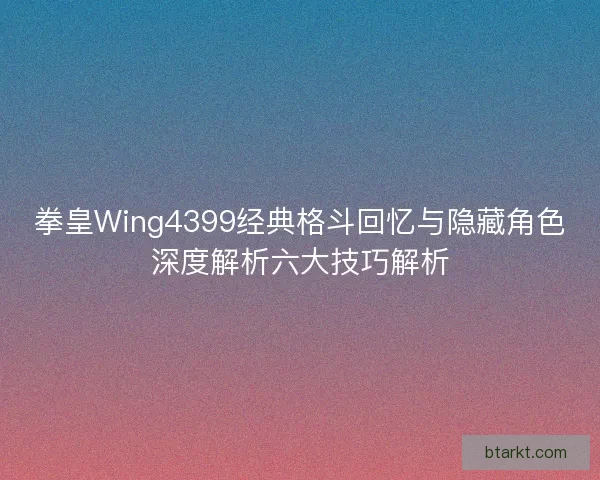 拳皇Wing4399经典格斗回忆与隐藏角色深度解析六大技巧解析