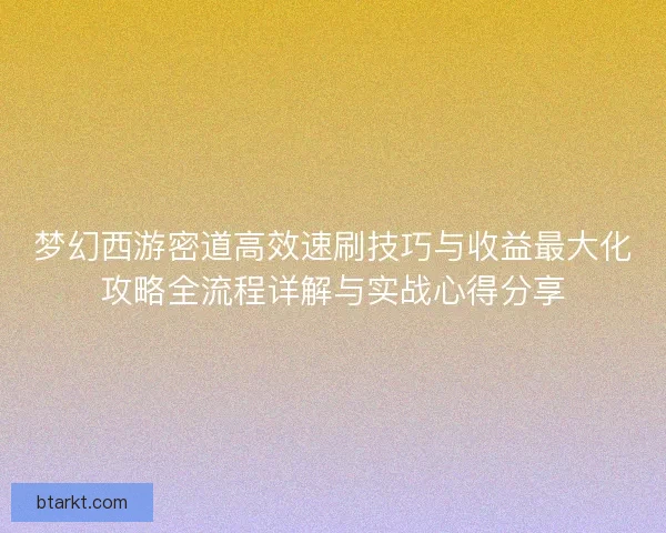梦幻西游密道高效速刷技巧与收益最大化攻略全流程详解与实战心得分享