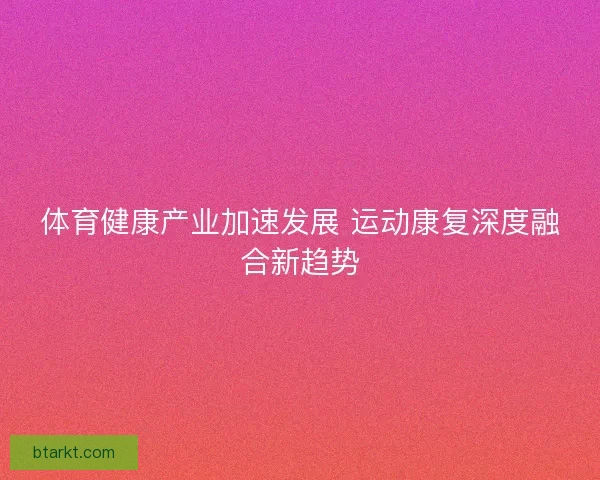 体育健康产业加速发展 运动康复深度融合新趋势