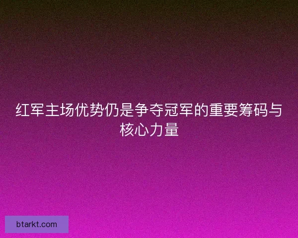 红军主场优势仍是争夺冠军的重要筹码与核心力量