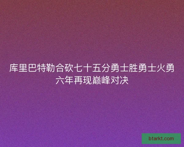 库里巴特勒合砍七十五分勇士胜勇士火勇六年再现巅峰对决