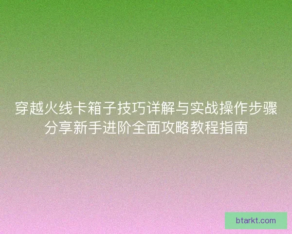 穿越火线卡箱子技巧详解与实战操作步骤分享新手进阶全面攻略教程指南 穿越火线卡箱子技巧详解与实战操作步骤分享新手进阶全面攻略教程指南