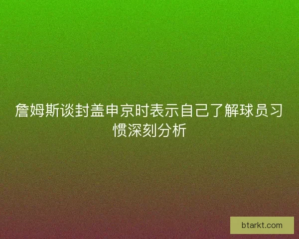 詹姆斯谈封盖申京时表示自己了解球员习惯深刻分析