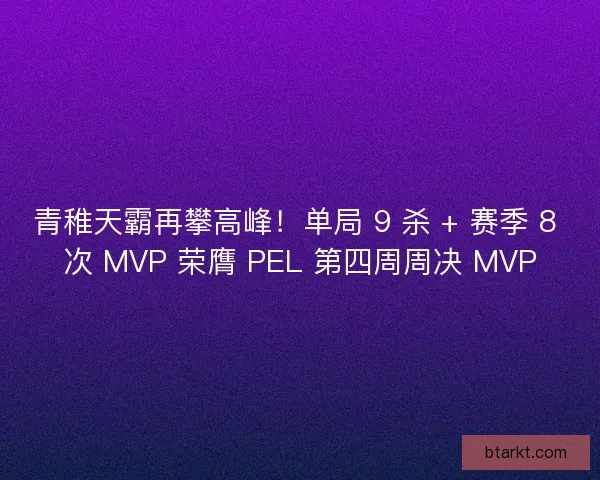 青稚天霸再攀高峰！单局 9 杀 + 赛季 8 次 MVP 荣膺 PEL 第四周周决 MVP