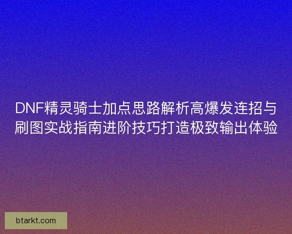 DNF精灵骑士加点思路解析高爆发连招与刷图实战指南进阶技巧打造极致输出体验