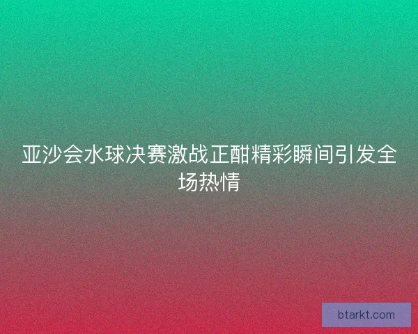 亚沙会水球决赛激战正酣精彩瞬间引发全场热情