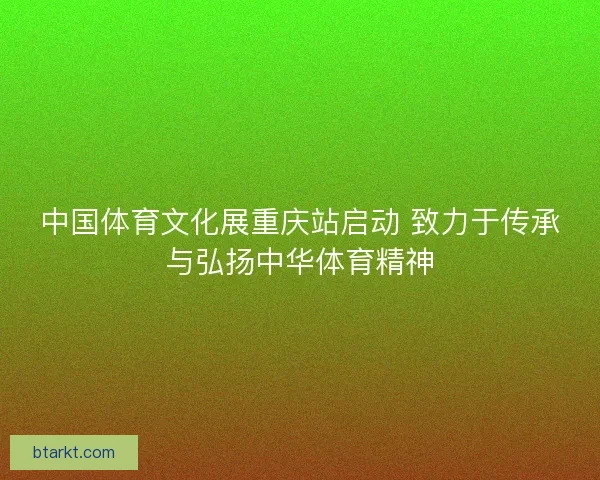 中国体育文化展重庆站启动 致力于传承与弘扬中华体育精神