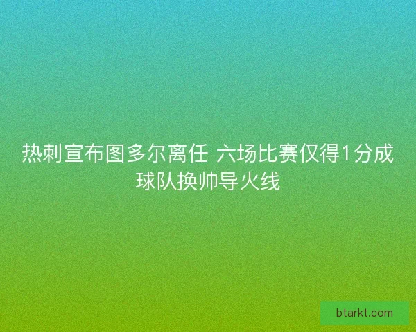 热刺宣布图多尔离任 六场比赛仅得1分成球队换帅导火线