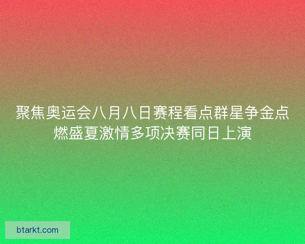 聚焦奥运会八月八日赛程看点群星争金点燃盛夏激情多项决赛同日上演