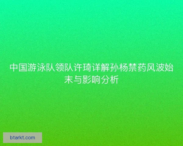 中国游泳队领队许琦详解孙杨禁药风波始末与影响分析