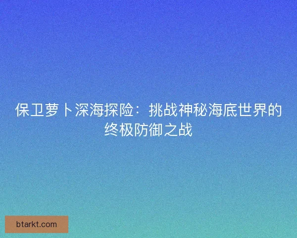 保卫萝卜深海探险：挑战神秘海底世界的终极防御之战