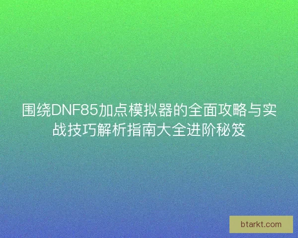 围绕DNF85加点模拟器的全面攻略与实战技巧解析指南大全进阶秘笈