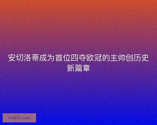 安切洛蒂成为首位四夺欧冠的主帅创历史新篇章