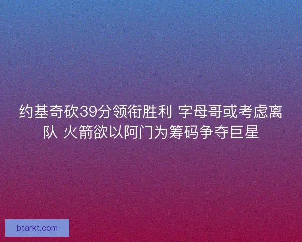 约基奇砍39分领衔胜利 字母哥或考虑离队 火箭欲以阿门为筹码争夺巨星