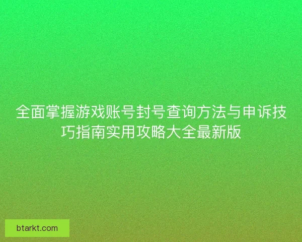 全面掌握游戏账号封号查询方法与申诉技巧指南实用攻略大全最新版