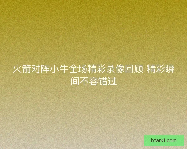 火箭对阵小牛全场精彩录像回顾 精彩瞬间不容错过 火箭对阵小牛全场精彩录像回顾 精彩瞬间不容错过