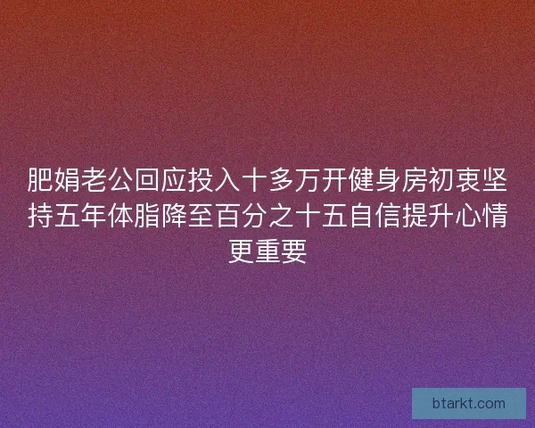 肥娟老公回应投入十多万开健身房初衷坚持五年体脂降至百分之十五自信提升心情更重要