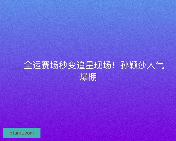 __ 全运赛场秒变追星现场！孙颖莎人气爆棚