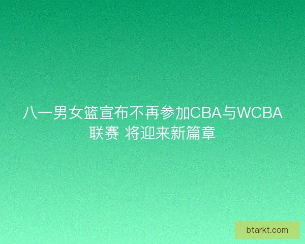 八一男女篮宣布不再参加CBA与WCBA联赛 将迎来新篇章