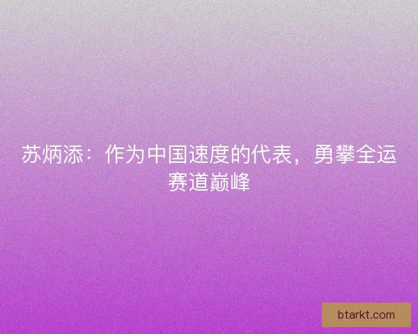 苏炳添：作为中国速度的代表，勇攀全运赛道巅峰