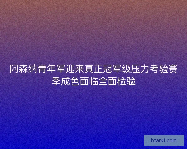 阿森纳青年军迎来真正冠军级压力考验赛季成色面临全面检验