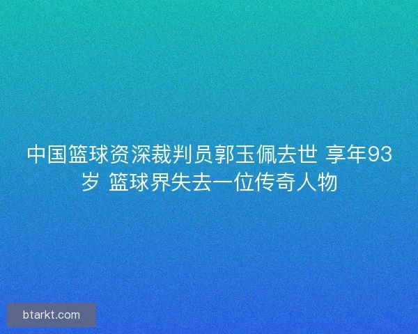 中国篮球资深裁判员郭玉佩去世 享年93岁 篮球界失去一位传奇人物