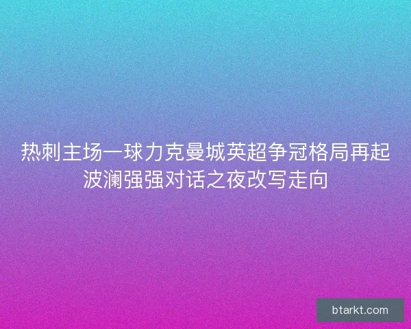 热刺主场一球力克曼城英超争冠格局再起波澜强强对话之夜改写走向